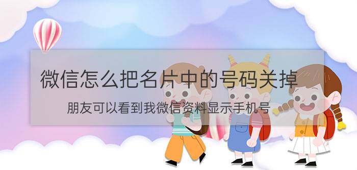 微信怎么把名片中的号码关掉 朋友可以看到我微信资料显示手机号,如何取消？